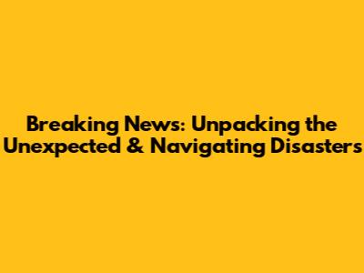 Breaking News: Unpacking the Unexpected & Navigating Disasters