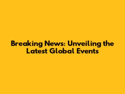 Breaking News: Unveiling the Latest Global Events