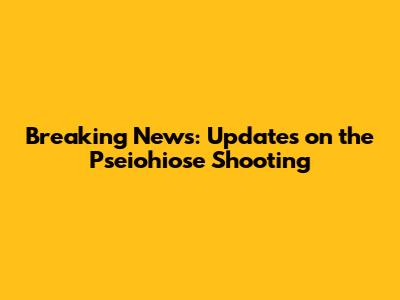 Breaking News: Updates on the Pseiohiose Shooting
