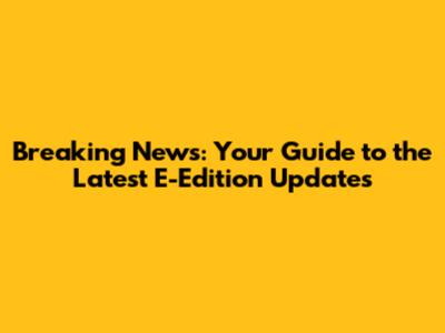 Breaking News: Your Guide to the Latest E-Edition Updates
