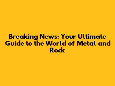 Breaking News: Your Ultimate Guide to the World of Metal and Rock