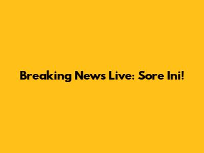 Breaking News Live: Sore Ini!