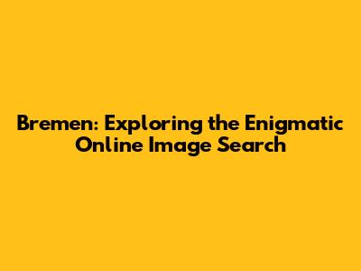 Bremen: Exploring the Enigmatic Online Image Search