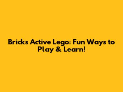 Bricks Active Lego: Fun Ways to Play & Learn!