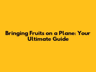 Bringing Fruits on a Plane: Your Ultimate Guide