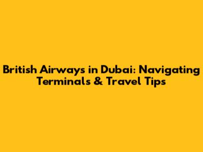 British Airways in Dubai: Navigating Terminals & Travel Tips