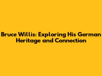 Bruce Willis: Exploring His German Heritage and Connection