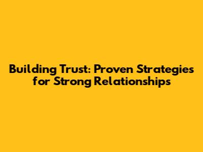 Building Trust: Proven Strategies for Strong Relationships