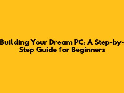 Building Your Dream PC: A Step-by-Step Guide for Beginners