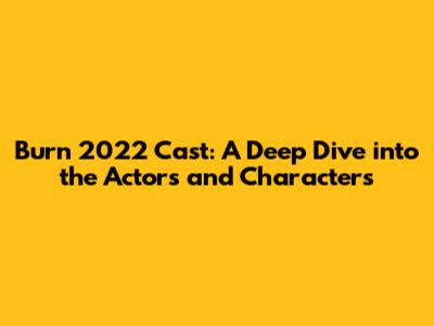 Burn 2022 Cast: A Deep Dive into the Actors and Characters