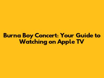 Burna Boy Concert: Your Guide to Watching on Apple TV