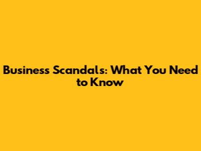 Business Scandals: What You Need to Know