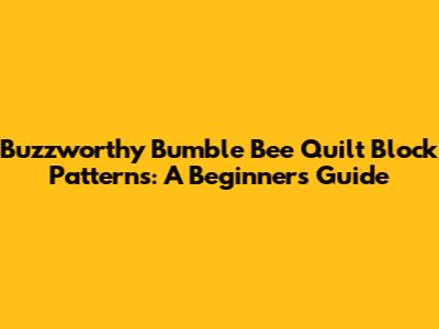 Buzzworthy Bumble Bee Quilt Block Patterns: A Beginner's Guide