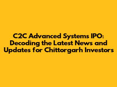 C2C Advanced Systems IPO: Decoding the Latest News and Updates for Chittorgarh Investors