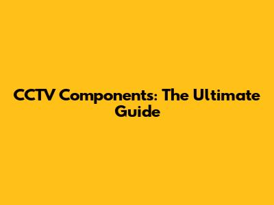 CCTV Components: The Ultimate Guide