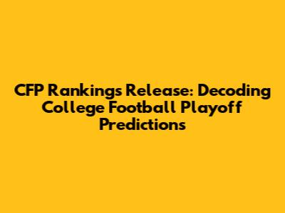 CFP Rankings Release: Decoding College Football Playoff Predictions