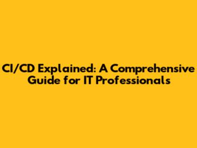 CI/CD Explained: A Comprehensive Guide for IT Professionals