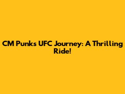 CM Punk's UFC Journey: A Thrilling Ride!