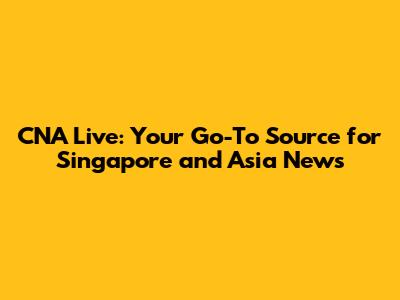 CNA Live: Your Go-To Source for Singapore and Asia News