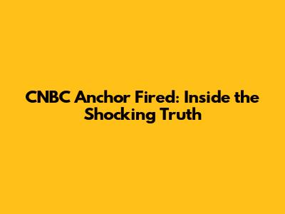 CNBC Anchor Fired: Inside the Shocking Truth