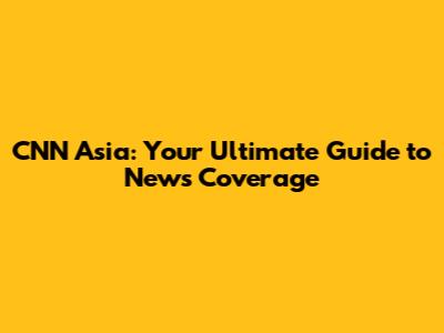 CNN Asia: Your Ultimate Guide to News Coverage