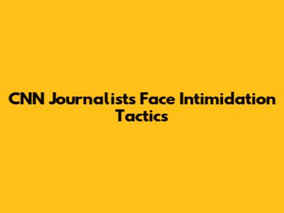 CNN Journalists Face Intimidation Tactics