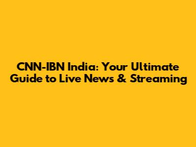 CNN-IBN India: Your Ultimate Guide to Live News & Streaming