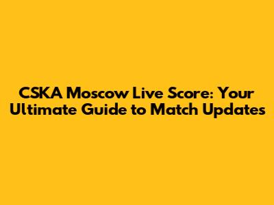 CSKA Moscow Live Score: Your Ultimate Guide to Match Updates