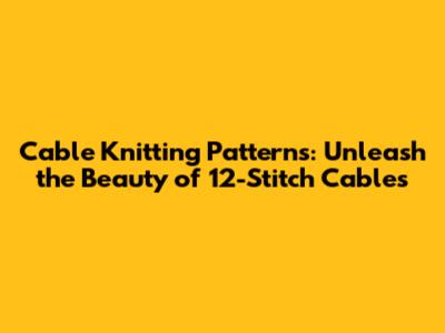 Cable Knitting Patterns: Unleash the Beauty of 12-Stitch Cables