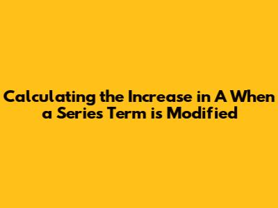 Calculating the Increase in 'A' When a Series Term is Modified