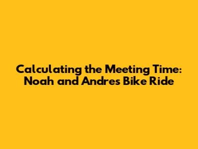 Calculating the Meeting Time: Noah and Andre's Bike Ride