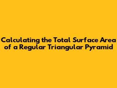Calculating the Total Surface Area of a Regular Triangular Pyramid