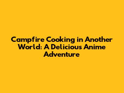 Campfire Cooking in Another World: A Delicious Anime Adventure
