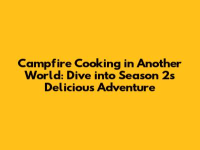 Campfire Cooking in Another World: Dive into Season 2's Delicious Adventure