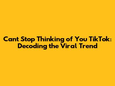 Can't Stop Thinking of You TikTok: Decoding the Viral Trend