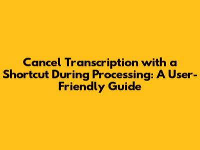 Cancel Transcription with a Shortcut During Processing: A User-Friendly Guide