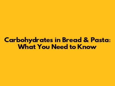 Carbohydrates in Bread & Pasta: What You Need to Know