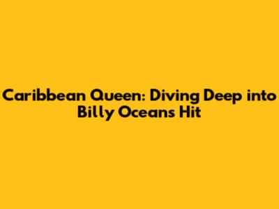 Caribbean Queen: Diving Deep into Billy Ocean's Hit
