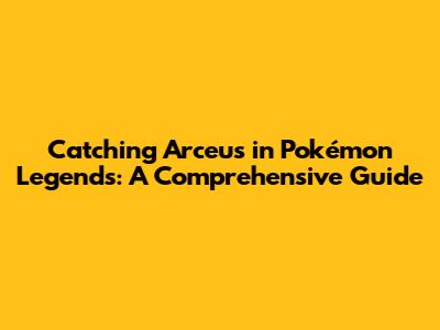 Catching Arceus in Pokémon Legends: A Comprehensive Guide