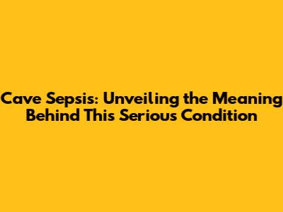 Cave Sepsis: Unveiling the Meaning Behind This Serious Condition