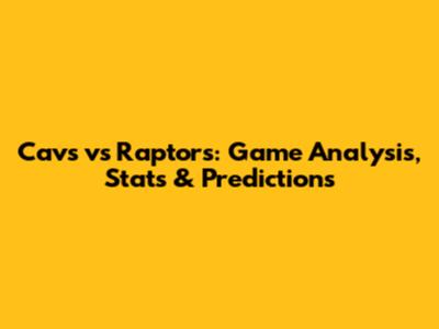 Cavs vs Raptors: Game Analysis, Stats & Predictions
