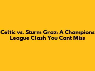 Celtic vs. Sturm Graz: A Champions League Clash You Can't Miss