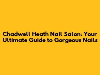 Chadwell Heath Nail Salon: Your Ultimate Guide to Gorgeous Nails