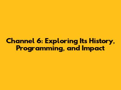 Channel 6: Exploring Its History, Programming, and Impact