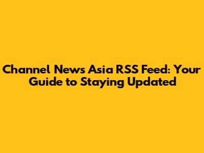 Channel News Asia RSS Feed: Your Guide to Staying Updated
