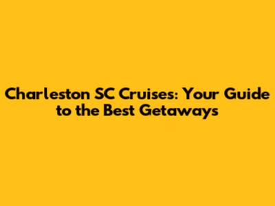 Charleston SC Cruises: Your Guide to the Best Getaways
