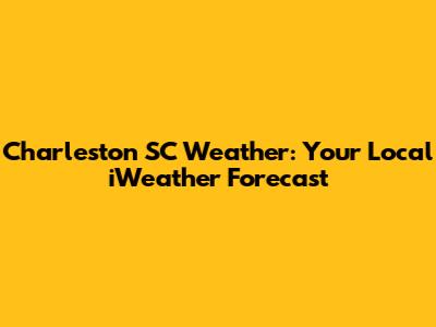 Charleston SC Weather: Your Local iWeather Forecast