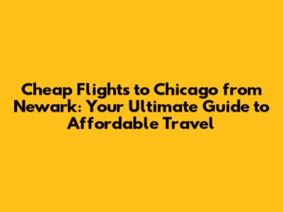 Cheap Flights to Chicago from Newark: Your Ultimate Guide to Affordable Travel