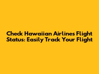 Check Hawaiian Airlines Flight Status: Easily Track Your Flight