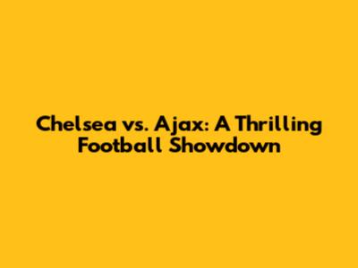 Chelsea vs. Ajax: A Thrilling Football Showdown